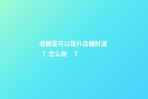 收銀臺可以提升店鋪財運？怎么做？